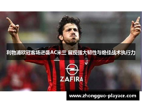 利物浦欧冠客场逆袭AC米兰 展现强大韧性与绝佳战术执行力
