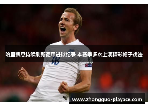 哈里凯恩持续刷新德甲进球纪录 本赛季多次上演精彩帽子戏法 哈里凯恩持续刷新德甲进球纪录 本赛季多次上演精彩帽子戏法