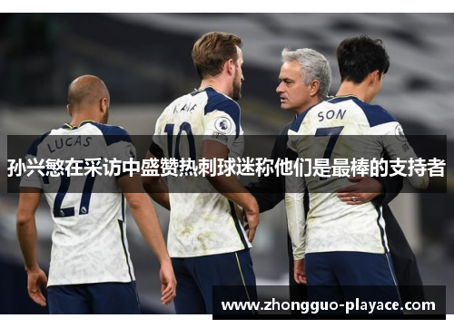 孙兴慜在采访中盛赞热刺球迷称他们是最棒的支持者 孙兴慜在采访中盛赞热刺球迷称他们是最棒的支持者