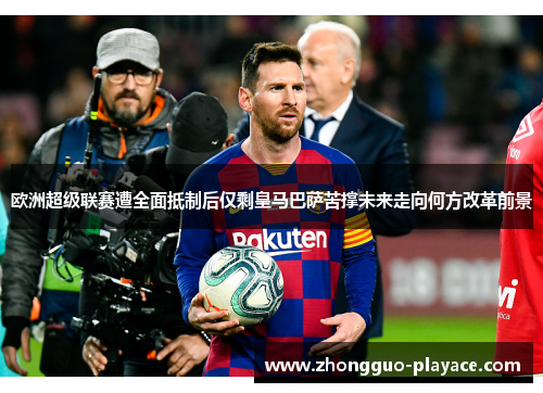 欧洲超级联赛遭全面抵制后仅剩皇马巴萨苦撑未来走向何方改革前景