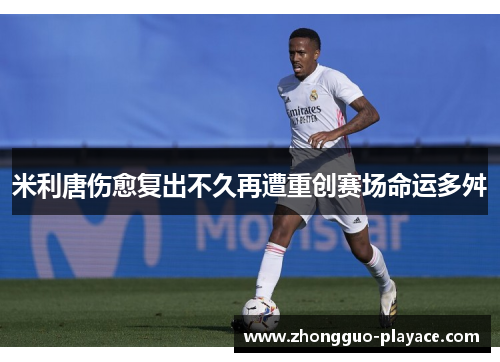 米利唐伤愈复出不久再遭重创赛场命运多舛 米利唐伤愈复出不久再遭重创赛场命运多舛