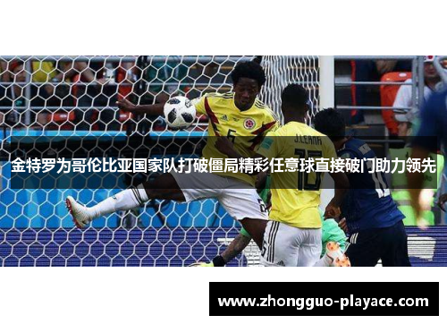 金特罗为哥伦比亚国家队打破僵局精彩任意球直接破门助力领先
