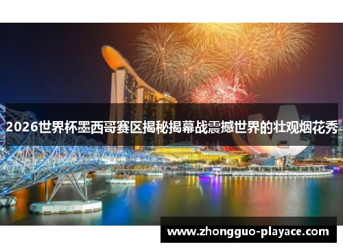 2026世界杯墨西哥赛区揭秘揭幕战震撼世界的壮观烟花秀 2026世界杯墨西哥赛区揭秘揭幕战震撼世界的壮观烟花秀