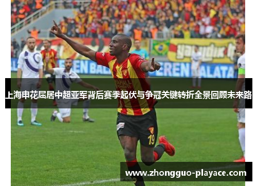 上海申花屈居中超亚军背后赛季起伏与争冠关键转折全景回顾未来路 上海申花屈居中超亚军背后赛季起伏与争冠关键转折全景回顾未来路