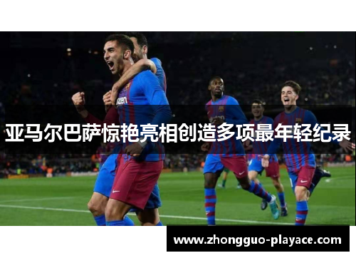 亚马尔巴萨惊艳亮相创造多项最年轻纪录 亚马尔巴萨惊艳亮相创造多项最年轻纪录