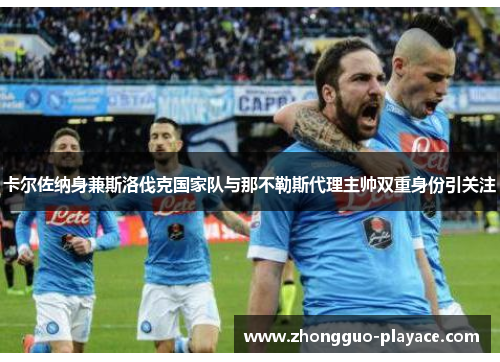 卡尔佐纳身兼斯洛伐克国家队与那不勒斯代理主帅双重身份引关注 卡尔佐纳身兼斯洛伐克国家队与那不勒斯代理主帅双重身份引关注