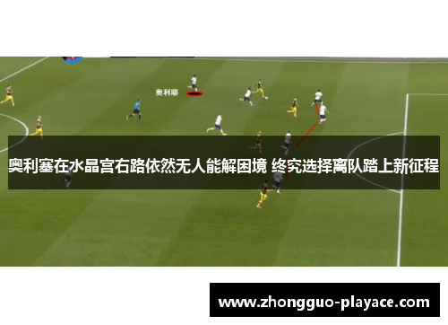 奥利塞在水晶宫右路依然无人能解困境 终究选择离队踏上新征程