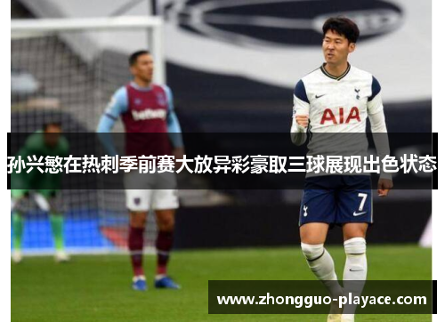 孙兴慜在热刺季前赛大放异彩豪取三球展现出色状态