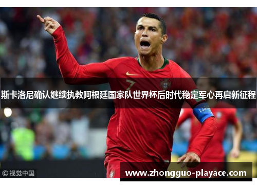 斯卡洛尼确认继续执教阿根廷国家队世界杯后时代稳定军心再启新征程