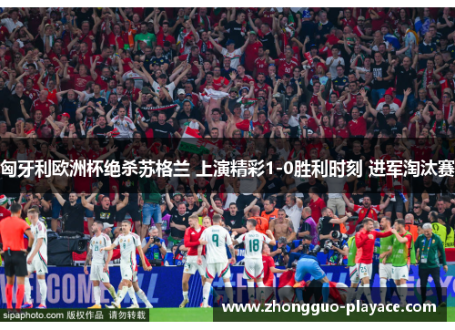 匈牙利欧洲杯绝杀苏格兰 上演精彩1-0胜利时刻 进军淘汰赛