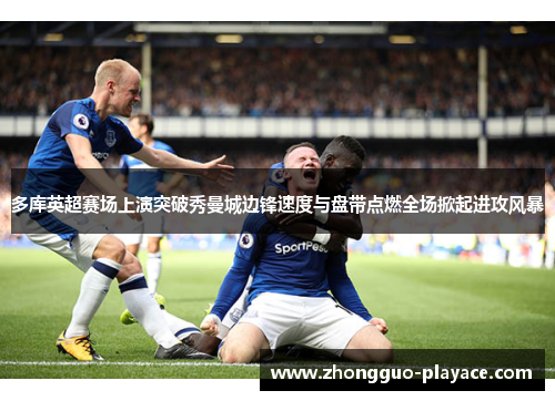 多库英超赛场上演突破秀曼城边锋速度与盘带点燃全场掀起进攻风暴 多库英超赛场上演突破秀曼城边锋速度与盘带点燃全场掀起进攻风暴