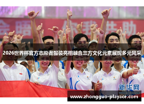 2026世界杯官方志愿者服装亮相融合三方文化元素展现多元风采 2026世界杯官方志愿者服装亮相融合三方文化元素展现多元风采