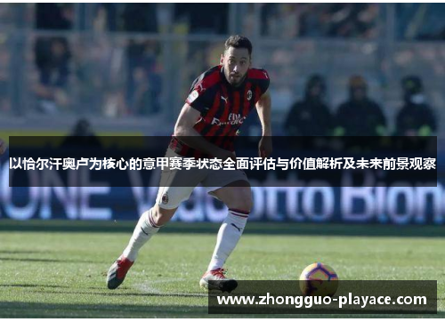 以恰尔汗奥卢为核心的意甲赛季状态全面评估与价值解析及未来前景观察 以恰尔汗奥卢为核心的意甲赛季状态全面评估与价值解析及未来前景观察