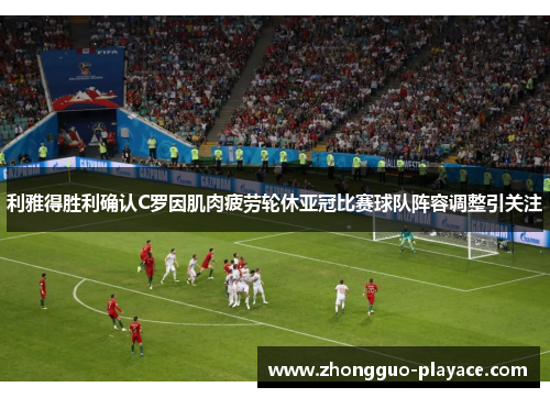 利雅得胜利确认C罗因肌肉疲劳轮休亚冠比赛球队阵容调整引关注