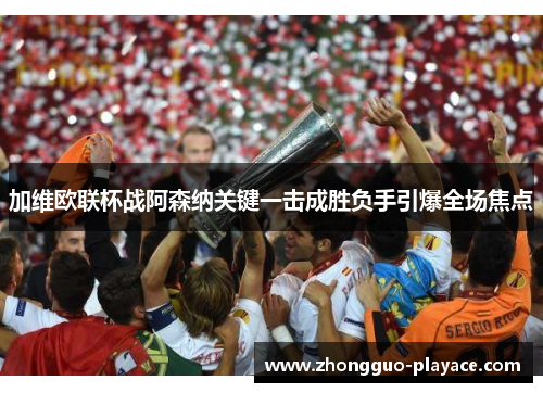 加维欧联杯战阿森纳关键一击成胜负手引爆全场焦点 加维欧联杯战阿森纳关键一击成胜负手引爆全场焦点