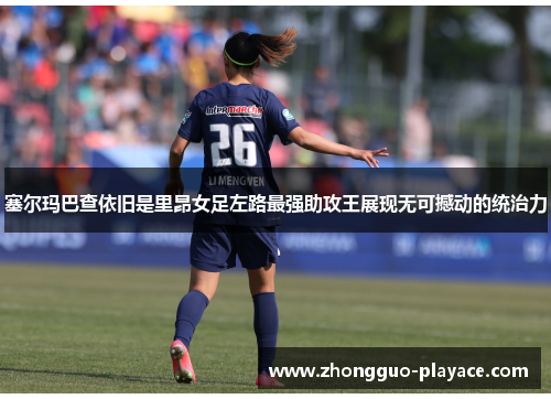 塞尔玛巴查依旧是里昂女足左路最强助攻王展现无可撼动的统治力 塞尔玛巴查依旧是里昂女足左路最强助攻王展现无可撼动的统治力