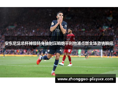 安东尼足总杯神级转身抽射压哨绝平利物浦点燃全场激情瞬间