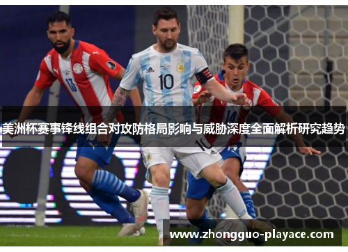 美洲杯赛事锋线组合对攻防格局影响与威胁深度全面解析研究趋势 美洲杯赛事锋线组合对攻防格局影响与威胁深度全面解析研究趋势