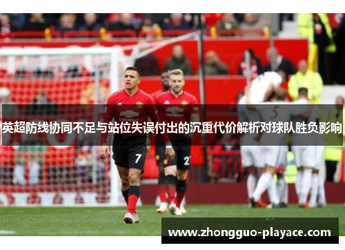 英超防线协同不足与站位失误付出的沉重代价解析对球队胜负影响 英超防线协同不足与站位失误付出的沉重代价解析对球队胜负影响