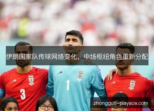 伊朗国家队传球网络变化，中场枢纽角色重新分配