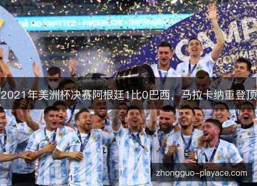 2021年美洲杯决赛阿根廷1比0巴西,马拉卡纳重登顶 2021年美洲杯决赛阿根廷1比0巴西,马拉卡纳重登顶